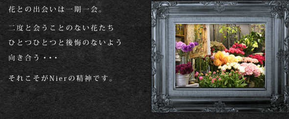 花との出会いは一期一会。二度と会うことのない花たちひとつひとつと後悔のないよう向き合う・・・それこそがNierの精神です。